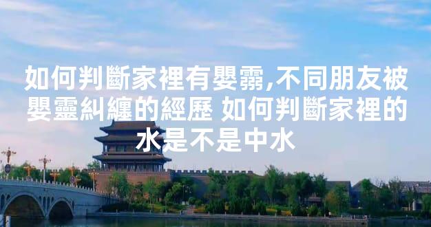 如何判斷家裡有嬰霛,不同朋友被嬰靈糾纏的經歷 如何判斷家裡的水是不是中水